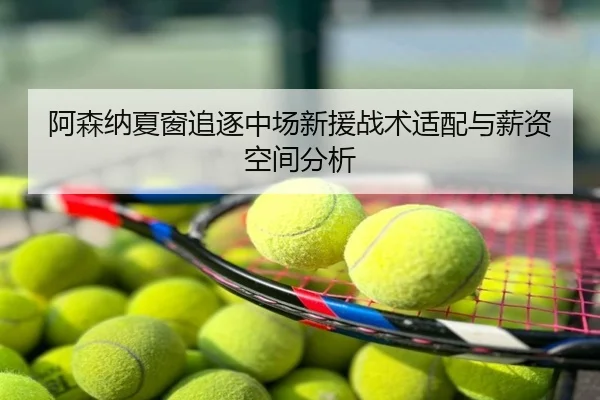 阿森纳夏窗追逐中场新援战术适配与薪资空间分析