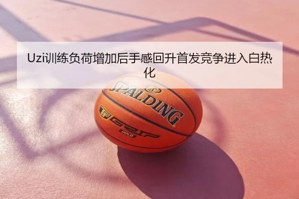 Uzi训练负荷增加后手感回升首发竞争进入白热化