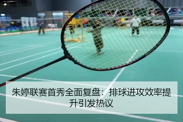 朱婷联赛首秀全面复盘：排球进攻效率提升引发热议