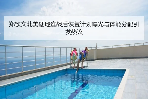 郑钦文北美硬地连战后恢复计划曝光与体能分配引发热议