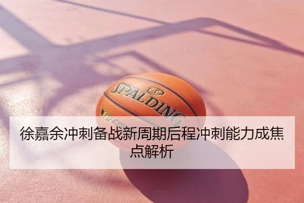 徐嘉余冲刺备战新周期后程冲刺能力成焦点解析