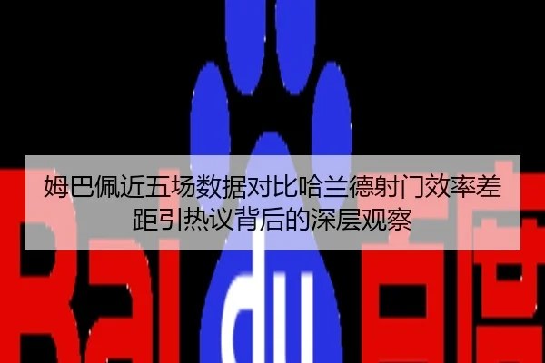 姆巴佩近五场数据对比哈兰德射门效率差距引热议背后的深层观察