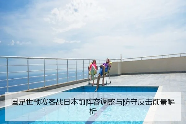 国足世预赛客战日本前阵容调整与防守反击前景解析